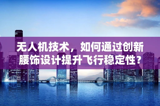 无人机技术，如何通过创新腰饰设计提升飞行稳定性？