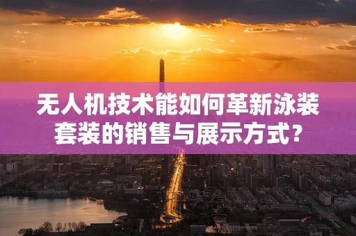无人机技术能如何革新泳装套装的销售与展示方式？