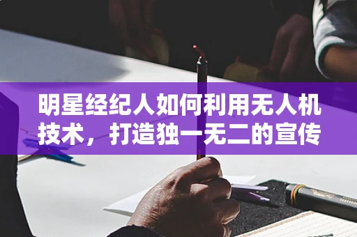明星经纪人如何利用无人机技术，打造独一无二的宣传新视角？