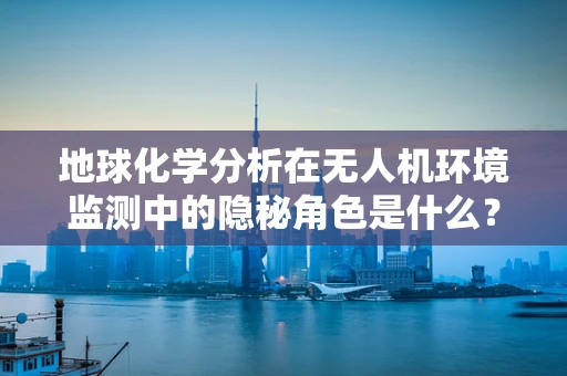 地球化学分析在无人机环境监测中的隐秘角色是什么？