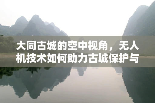 大同古城的空中视角，无人机技术如何助力古城保护与旅游新体验？