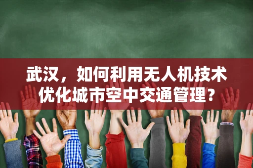 武汉，如何利用无人机技术优化城市空中交通管理？