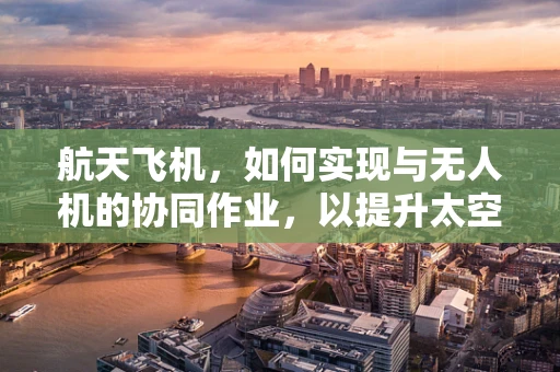 航天飞机，如何实现与无人机的协同作业，以提升太空探索的效率？