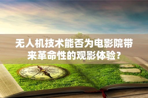 无人机技术能否为电影院带来革命性的观影体验？