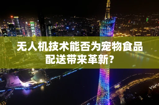 无人机技术能否为宠物食品配送带来革新？