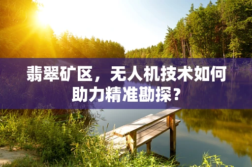 翡翠矿区，无人机技术如何助力精准勘探？
