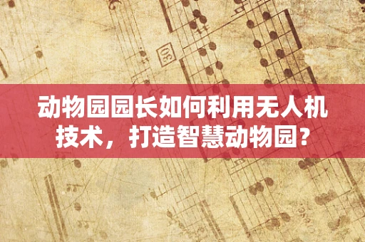 动物园园长如何利用无人机技术，打造智慧动物园？