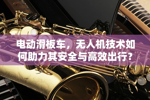 电动滑板车，无人机技术如何助力其安全与高效出行？
