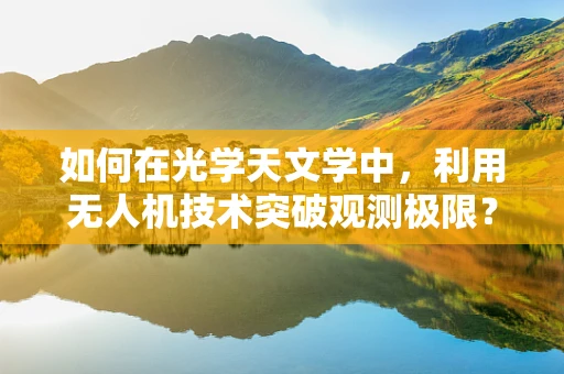 如何在光学天文学中，利用无人机技术突破观测极限？