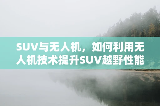 SUV与无人机，如何利用无人机技术提升SUV越野性能？