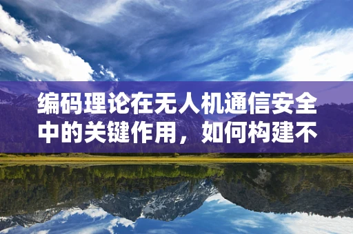 编码理论在无人机通信安全中的关键作用，如何构建不可破译的‘数字盾牌’？