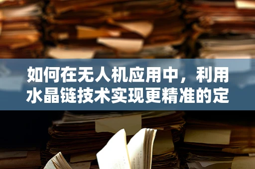 如何在无人机应用中，利用水晶链技术实现更精准的定位与导航？