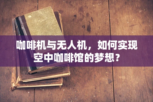 咖啡机与无人机，如何实现空中咖啡馆的梦想？