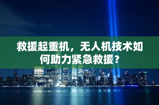 救援起重机，无人机技术如何助力紧急救援？