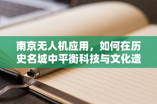 南京无人机应用，如何在历史名城中平衡科技与文化遗产？