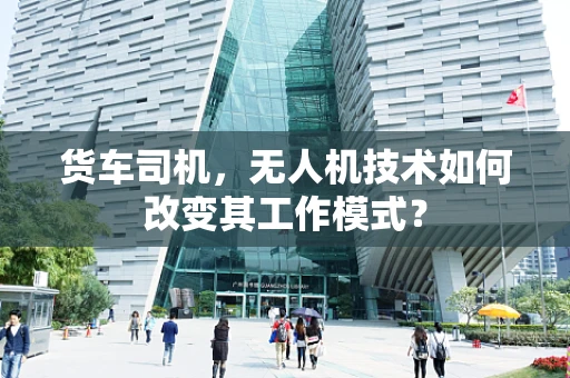货车司机，无人机技术如何改变其工作模式？