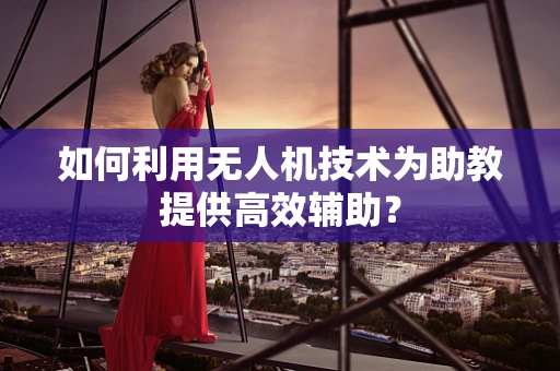 如何利用无人机技术为助教提供高效辅助？