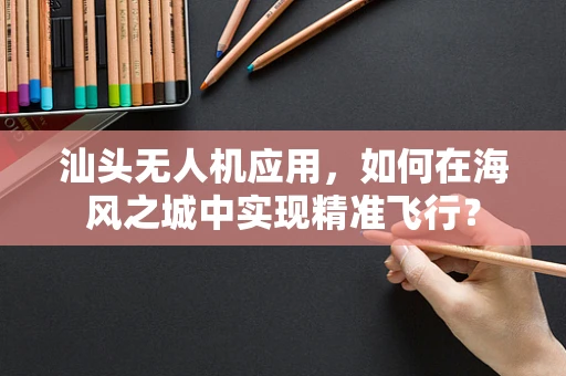 汕头无人机应用，如何在海风之城中实现精准飞行？