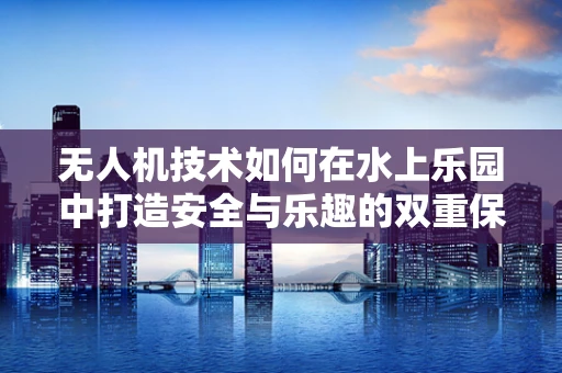 无人机技术如何在水上乐园中打造安全与乐趣的双重保障？