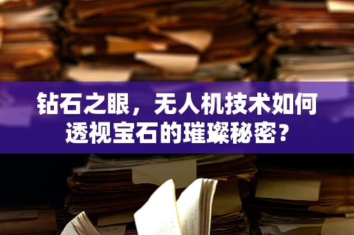 钻石之眼，无人机技术如何透视宝石的璀璨秘密？