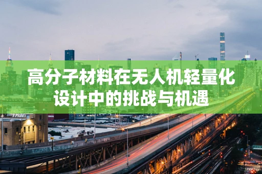 高分子材料在无人机轻量化设计中的挑战与机遇