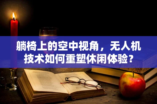 躺椅上的空中视角，无人机技术如何重塑休闲体验？