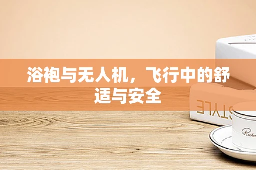 浴袍与无人机，飞行中的舒适与安全