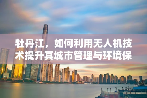 牡丹江，如何利用无人机技术提升其城市管理与环境保护？