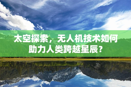 太空探索，无人机技术如何助力人类跨越星辰？