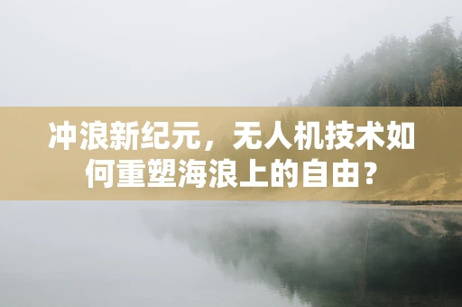 冲浪新纪元，无人机技术如何重塑海浪上的自由？