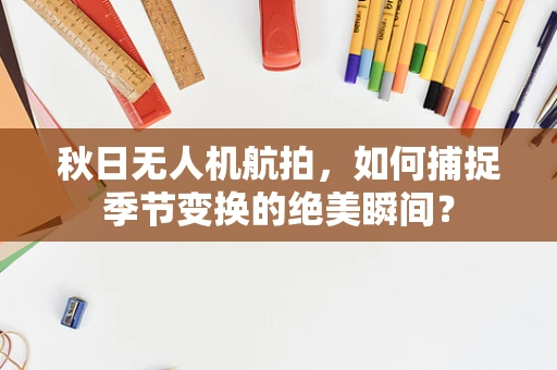 秋日无人机航拍，如何捕捉季节变换的绝美瞬间？