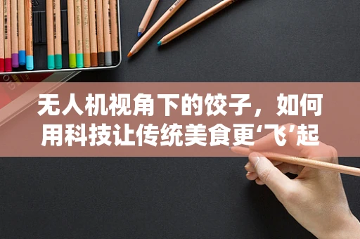 无人机视角下的饺子，如何用科技让传统美食更‘飞’起来？