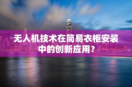 无人机技术在简易衣柜安装中的创新应用？