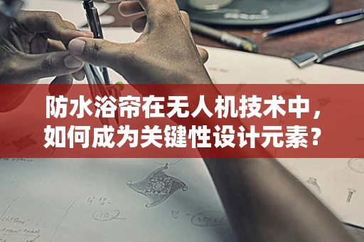 防水浴帘在无人机技术中，如何成为关键性设计元素？