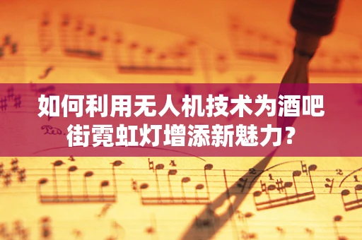 如何利用无人机技术为酒吧街霓虹灯增添新魅力？