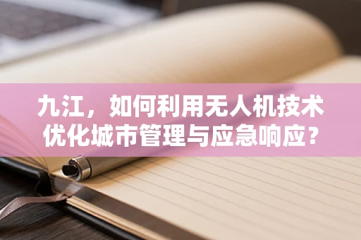 九江，如何利用无人机技术优化城市管理与应急响应？