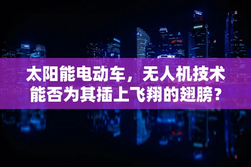 太阳能电动车，无人机技术能否为其插上飞翔的翅膀？