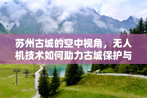 苏州古城的空中视角，无人机技术如何助力古城保护与旅游新体验？