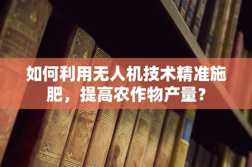 如何利用无人机技术精准施肥，提高农作物产量？