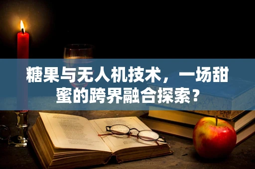 糖果与无人机技术，一场甜蜜的跨界融合探索？