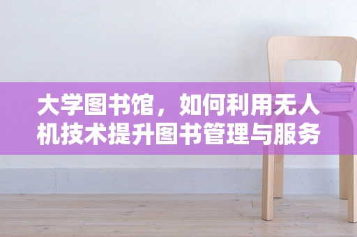 大学图书馆，如何利用无人机技术提升图书管理与服务？
