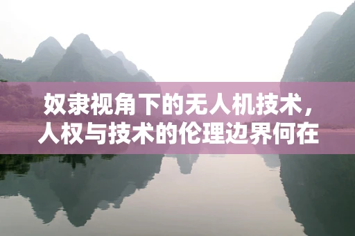 奴隶视角下的无人机技术，人权与技术的伦理边界何在？