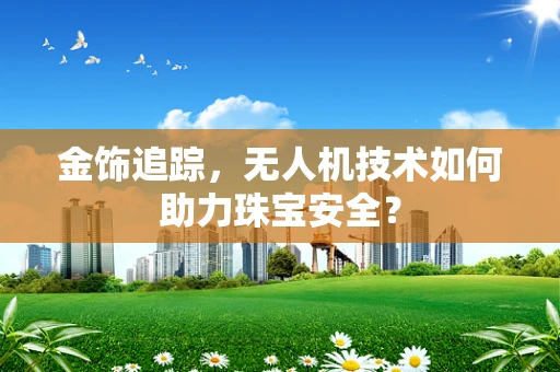 金饰追踪，无人机技术如何助力珠宝安全？