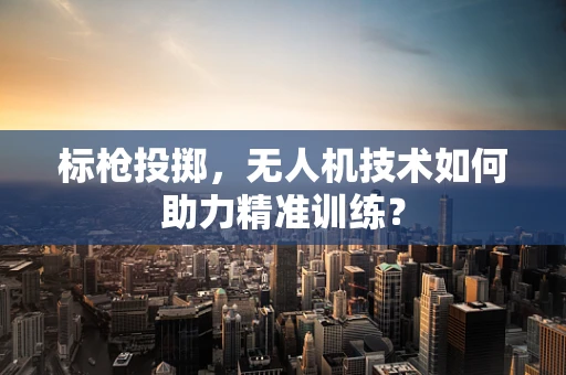 标枪投掷，无人机技术如何助力精准训练？