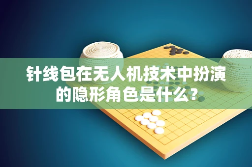 针线包在无人机技术中扮演的隐形角色是什么？
