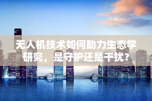 无人机技术如何助力生态学研究，是守护还是干扰？