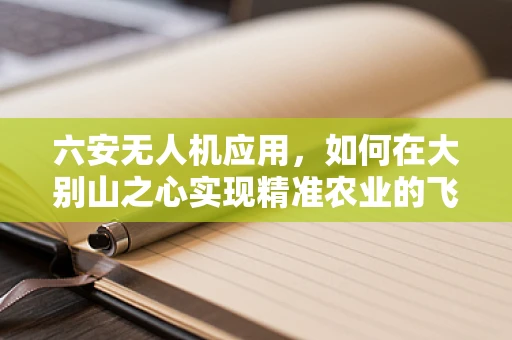 六安无人机应用，如何在大别山之心实现精准农业的飞跃？
