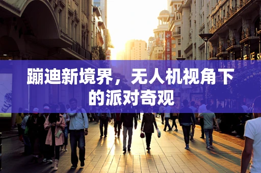 蹦迪新境界，无人机视角下的派对奇观