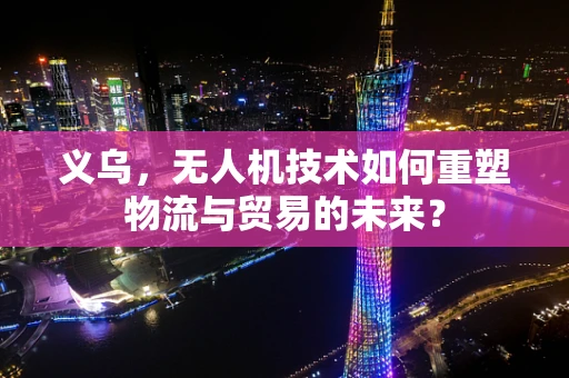义乌，无人机技术如何重塑物流与贸易的未来？