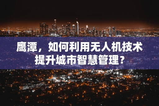 鹰潭，如何利用无人机技术提升城市智慧管理？